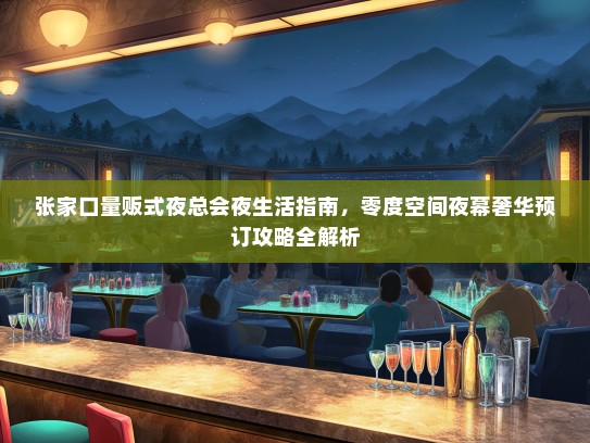 张家口量贩式夜总会夜生活指南，零度空间夜幕奢华预订攻略全解析