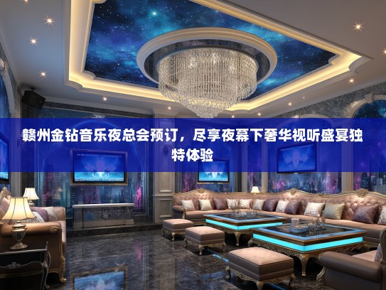 赣州金钻音乐夜总会预订，尽享夜幕下奢华视听盛宴独特体验