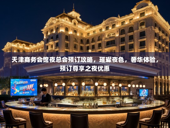 天津商务会馆夜总会预订攻略，璀璨夜色，奢华体验，预订尊享之夜优惠