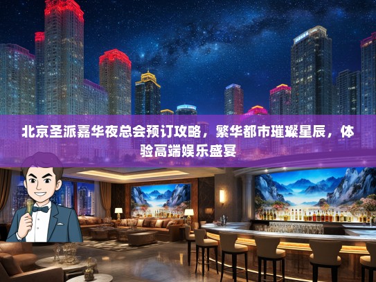 北京圣派嘉华夜总会预订攻略，繁华都市璀璨星辰，体验高端娱乐盛宴