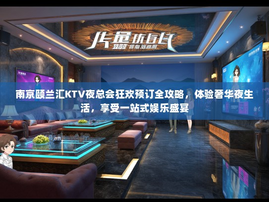南京颐兰汇KTV夜总会狂欢预订全攻略，体验奢华夜生活，享受一站式娱乐盛宴
