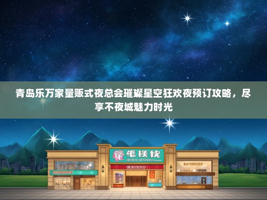 青岛乐万家量贩式夜总会璀璨星空狂欢夜预订攻略，尽享不夜城魅力时光