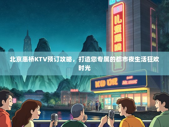 北京惠桥KTV预订攻略，打造您专属的都市夜生活狂欢时光