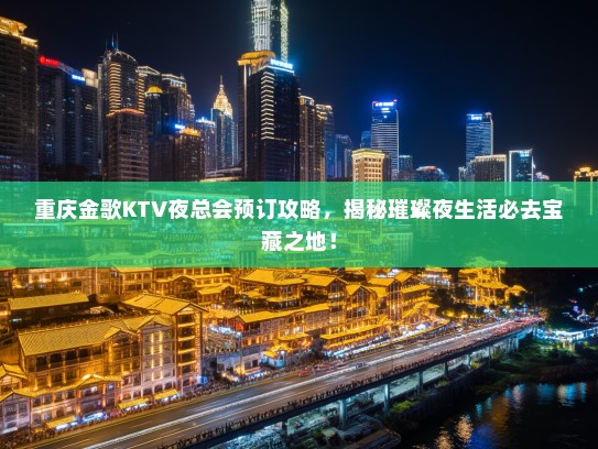 重庆金歌KTV夜总会预订攻略，揭秘璀璨夜生活必去宝藏之地！