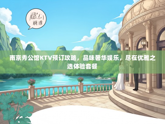 南京秀公馆KTV预订攻略，品味奢华娱乐，尽在优雅之选体验套餐