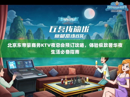 北京东帝豪商务KTV夜总会预订攻略，体验极致奢华夜生活必备指南