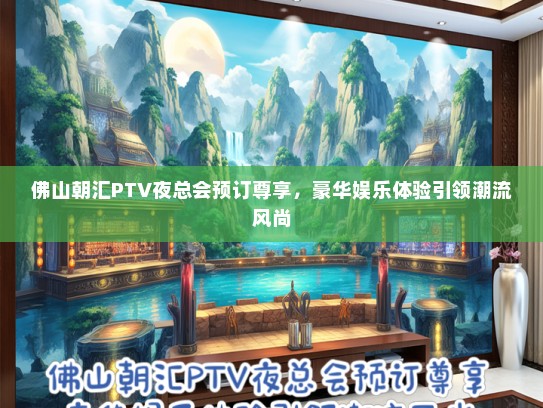 佛山朝汇PTV夜总会预订尊享，豪华娱乐体验引领潮流风尚