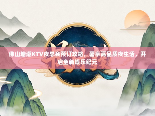 佛山塘潮KTV夜总会预订攻略，奢享高品质夜生活，开启全新娱乐纪元