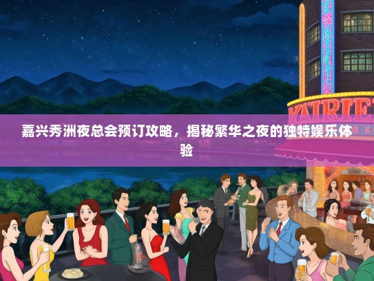 嘉兴秀洲夜总会预订攻略，揭秘繁华之夜的独特娱乐体验