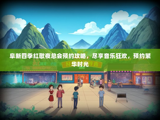阜新四季红歌夜总会预约攻略，尽享音乐狂欢，预约繁华时光