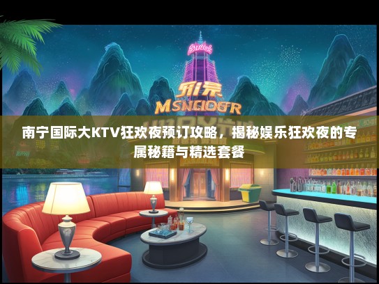南宁国际大KTV狂欢夜预订攻略，揭秘娱乐狂欢夜的专属秘籍与精选套餐