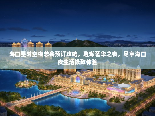 海口星时空夜总会预订攻略，璀璨奢华之夜，尽享海口夜生活极致体验