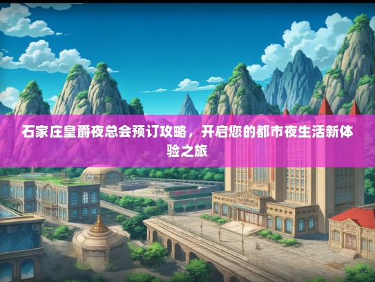 石家庄皇爵夜总会预订攻略，开启您的都市夜生活新体验之旅