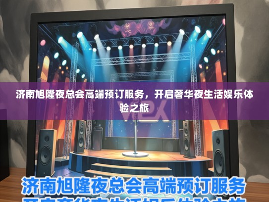 济南旭隆夜总会高端预订服务，开启奢华夜生活娱乐体验之旅