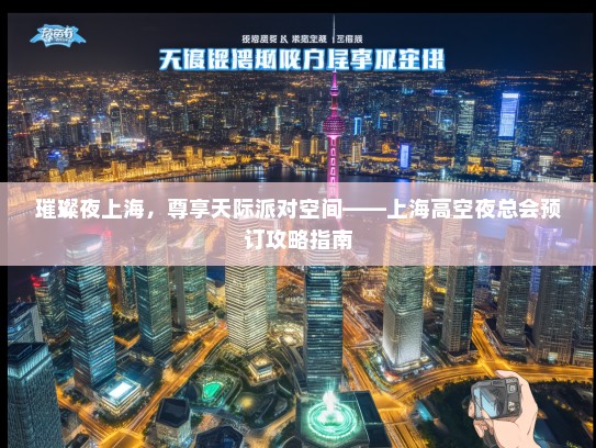 璀璨夜上海，尊享天际派对空间——上海高空夜总会预订攻略指南