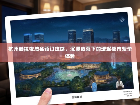 杭州赫拉夜总会预订攻略，沉浸夜幕下的璀璨都市繁华体验