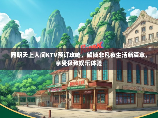 昆明天上人间KTV预订攻略，解锁非凡夜生活新篇章，享受极致娱乐体验