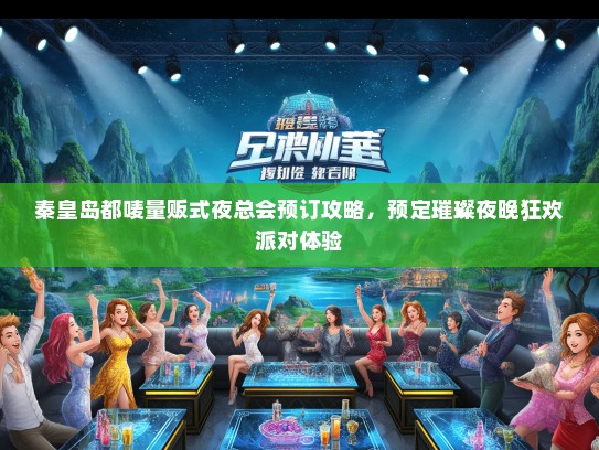 秦皇岛都唛量贩式夜总会预订攻略，预定璀璨夜晚狂欢派对体验