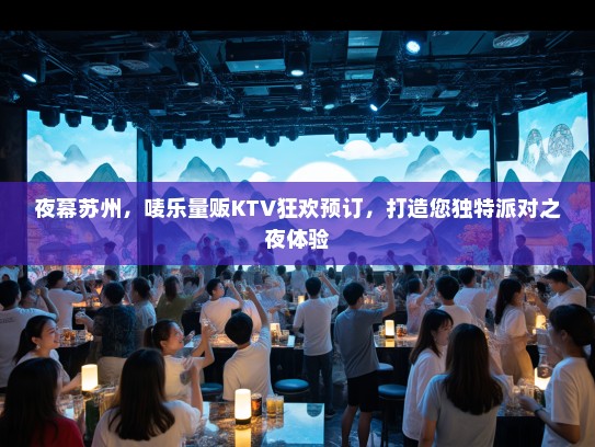 夜幕苏州，唛乐量贩KTV狂欢预订，打造您独特派对之夜体验