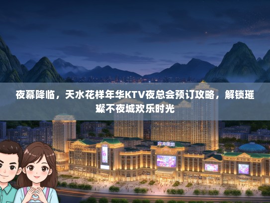 夜幕降临，天水花样年华KTV夜总会预订攻略，解锁璀璨不夜城欢乐时光