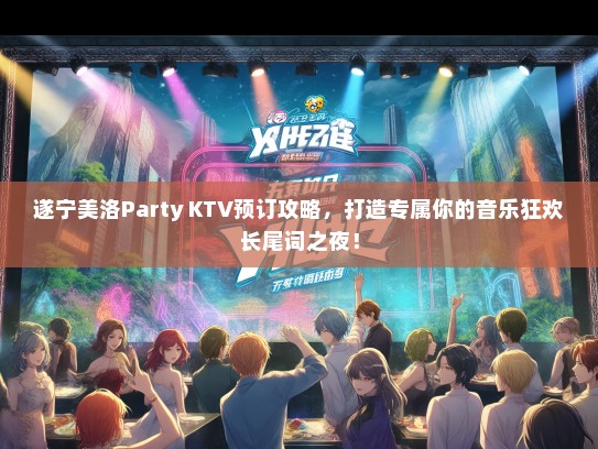 遂宁美洛Party KTV预订攻略，打造专属你的音乐狂欢长尾词之夜！