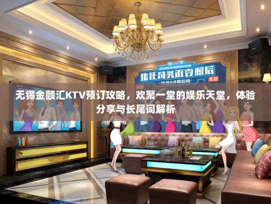 无锡金颐汇KTV预订攻略，欢聚一堂的娱乐天堂，体验分享与长尾词解析
