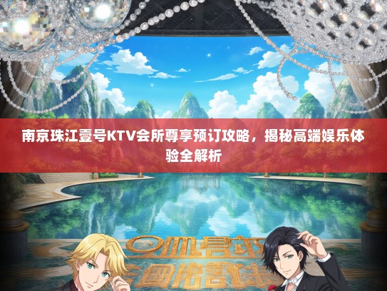 南京珠江壹号KTV会所尊享预订攻略，揭秘高端娱乐体验全解析