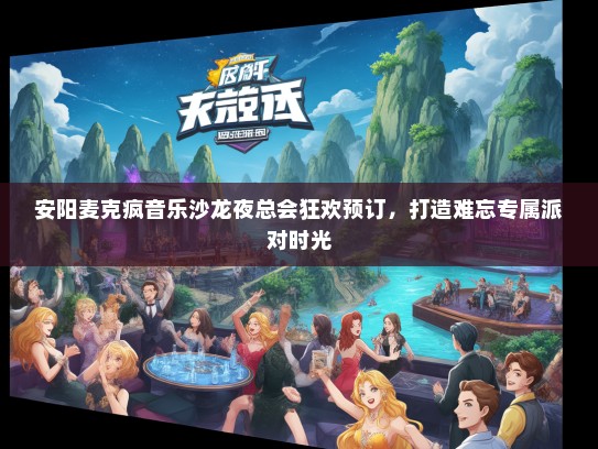 安阳麦克疯音乐沙龙夜总会狂欢预订，打造难忘专属派对时光