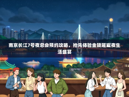 南京长江7号夜总会预约攻略，抢先体验金陵璀璨夜生活盛宴