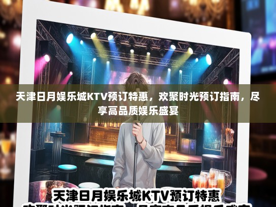 天津日月娱乐城KTV预订特惠，欢聚时光预订指南，尽享高品质娱乐盛宴