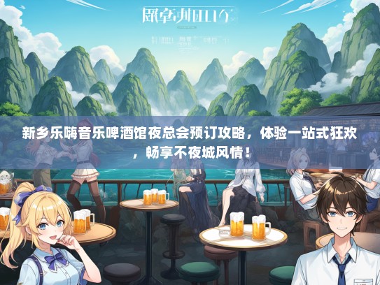 新乡乐嗨音乐啤酒馆夜总会预订攻略，体验一站式狂欢，畅享不夜城风情！