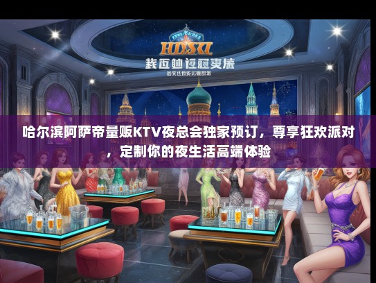 哈尔滨阿萨帝量贩KTV夜总会独家预订，尊享狂欢派对，定制你的夜生活高端体验