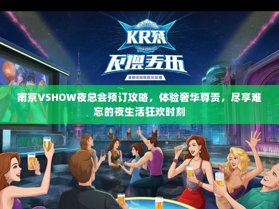 南京VSHOW夜总会预订攻略，体验奢华尊贵，尽享难忘的夜生活狂欢时刻