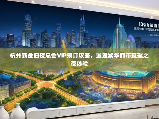 杭州新金曲夜总会VIP预订攻略，邂逅繁华都市璀璨之夜体验