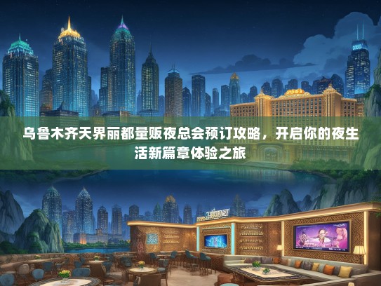 乌鲁木齐天界丽都量贩夜总会预订攻略，开启你的夜生活新篇章体验之旅