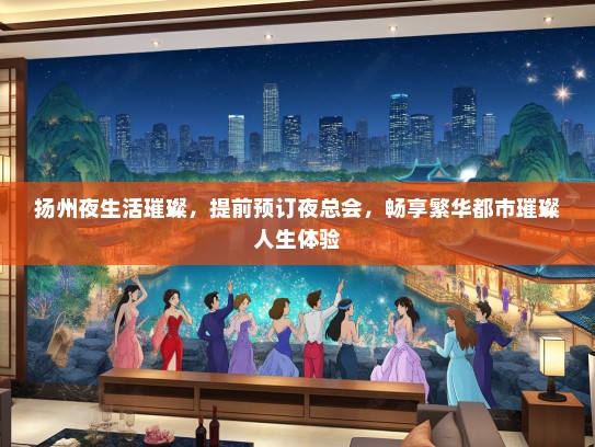扬州夜生活璀璨，提前预订夜总会，畅享繁华都市璀璨人生体验