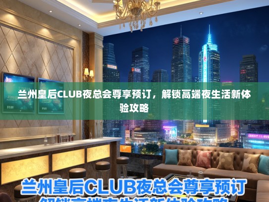 兰州皇后CLUB夜总会尊享预订，解锁高端夜生活新体验攻略