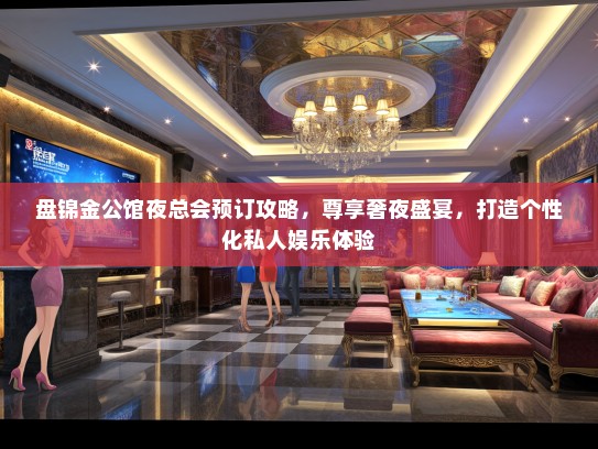 盘锦金公馆夜总会预订攻略，尊享奢夜盛宴，打造个性化私人娱乐体验