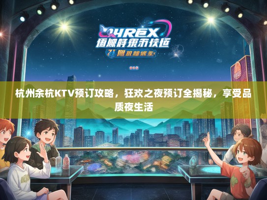 杭州余杭KTV预订攻略，狂欢之夜预订全揭秘，享受品质夜生活