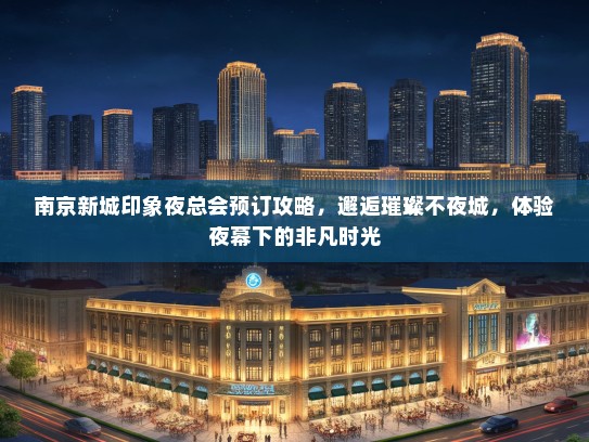南京新城印象夜总会预订攻略，邂逅璀璨不夜城，体验夜幕下的非凡时光