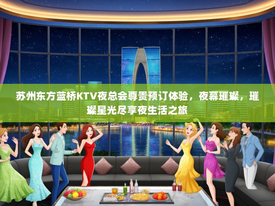 苏州东方蓝桥KTV夜总会尊贵预订体验，夜幕璀璨，璀璨星光尽享夜生活之旅