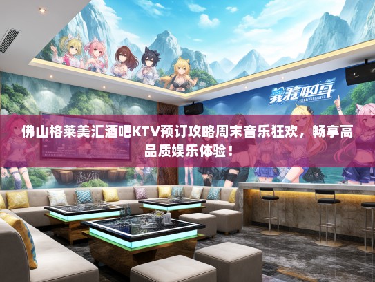 佛山格莱美汇酒吧KTV预订攻略周末音乐狂欢，畅享高品质娱乐体验！