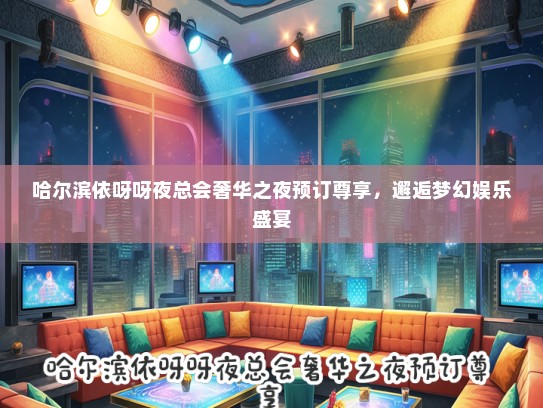 哈尔滨依呀呀夜总会奢华之夜预订尊享，邂逅梦幻娱乐盛宴