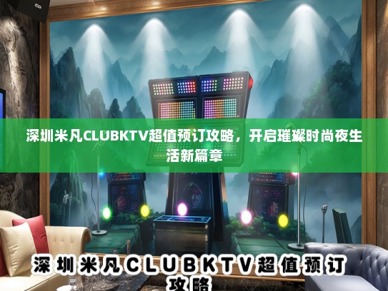 深圳米凡CLUBKTV超值预订攻略，开启璀璨时尚夜生活新篇章