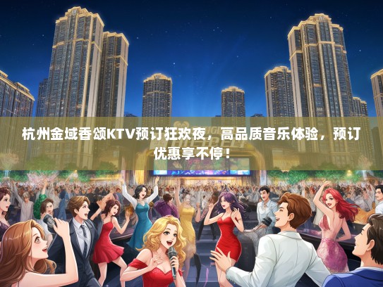 杭州金域香颂KTV预订狂欢夜，高品质音乐体验，预订优惠享不停！