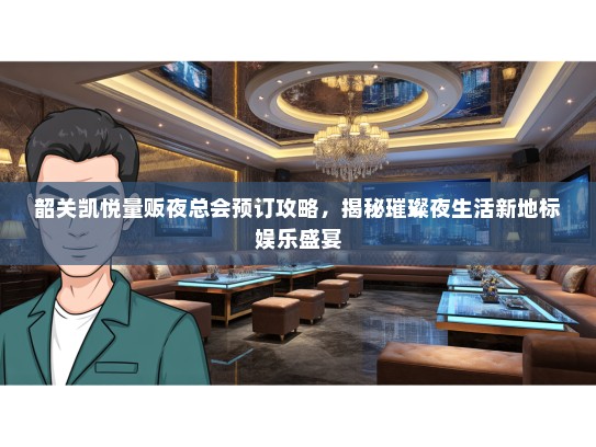 韶关凯悦量贩夜总会预订攻略，揭秘璀璨夜生活新地标娱乐盛宴