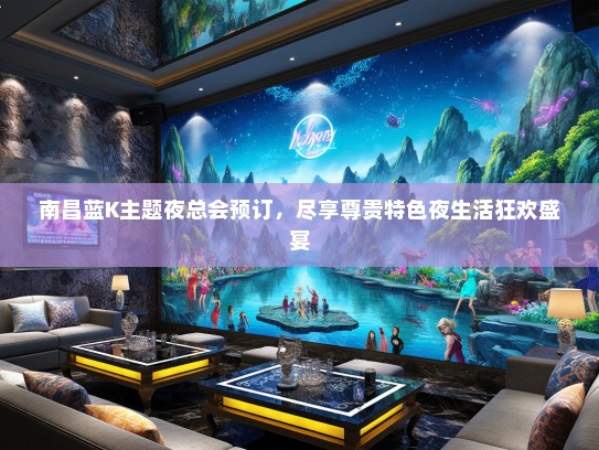 南昌蓝K主题夜总会预订，尽享尊贵特色夜生活狂欢盛宴