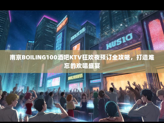 南京BOILING100酒吧KTV狂欢夜预订全攻略，打造难忘的欢唱盛宴