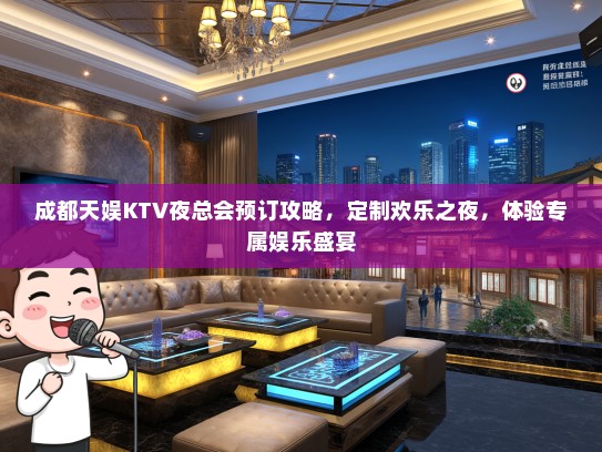 成都天娱KTV夜总会预订攻略，定制欢乐之夜，体验专属娱乐盛宴
