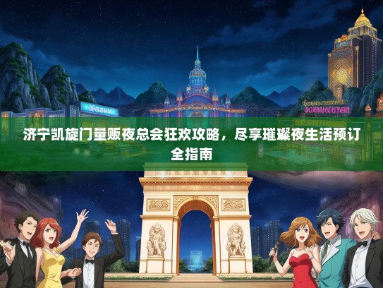 济宁凯旋门量贩夜总会狂欢攻略，尽享璀璨夜生活预订全指南